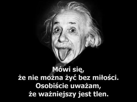 Albert Einstein... ważniejszy jest tlen. Mówi się, że nie można żyć bez miłości. Osobiście uważam, że ważniejszy jest tlen.