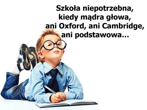Mądra głowa to podstawa Szkoła niepotrzebna, kiedy mądra głowa, ani Oxford, ani Cambridge, ani podstawowa…