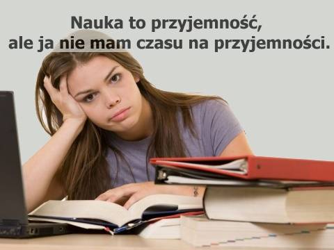 Nauka to przyjemność? Nauka to przyjemność, ale ja nie mam czasu na przyjemności.